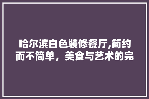 哈尔滨白色装修餐厅,简约而不简单，美食与艺术的完美融合