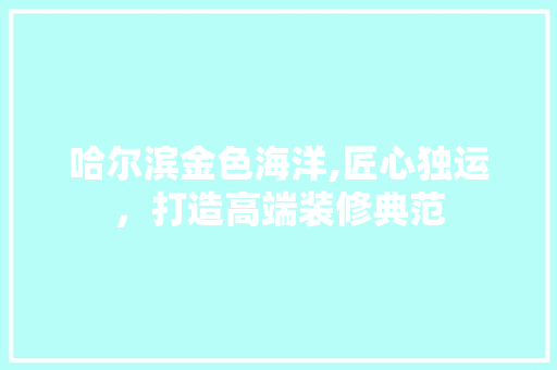 哈尔滨金色海洋,匠心独运，打造高端装修典范