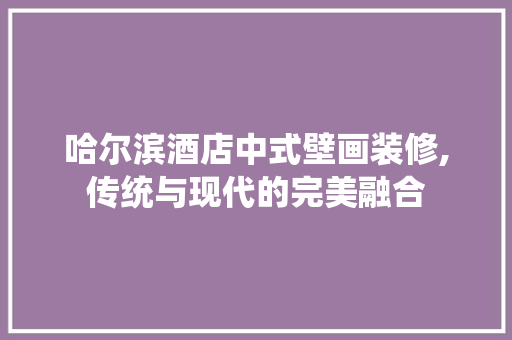 哈尔滨酒店中式壁画装修,传统与现代的完美融合