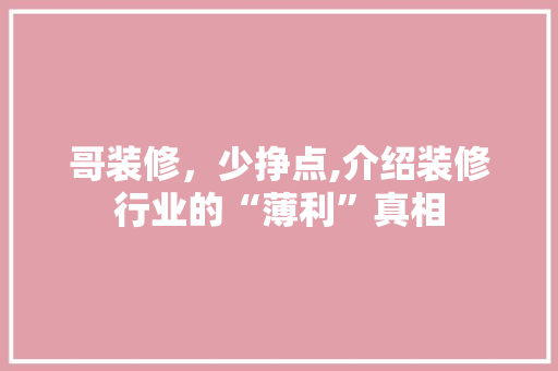 哥装修，少挣点,介绍装修行业的“薄利”真相