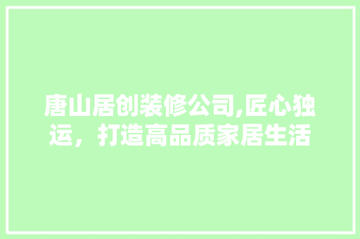 唐山居创装修公司,匠心独运，打造高品质家居生活