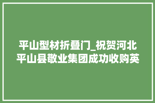 平山型材折叠门_祝贺河北平山县敬业集团成功收购英国第二大年夜钢铁公司
