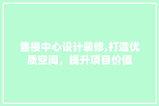 售楼中心设计装修,打造优质空间，提升项目价值