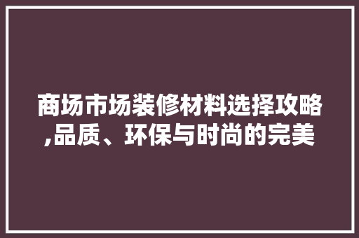 商场市场装修材料选择攻略,品质、环保与时尚的完美融合
