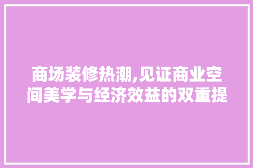 商场装修热潮,见证商业空间美学与经济效益的双重提升