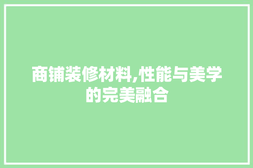 商铺装修材料,性能与美学的完美融合