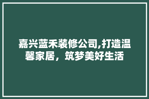 嘉兴蓝禾装修公司,打造温馨家居，筑梦美好生活