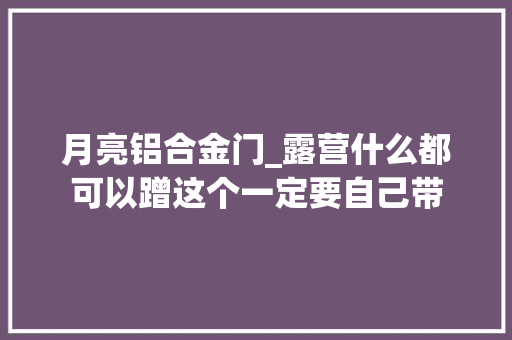 月亮铝合金门_露营什么都可以蹭这个一定要自己带