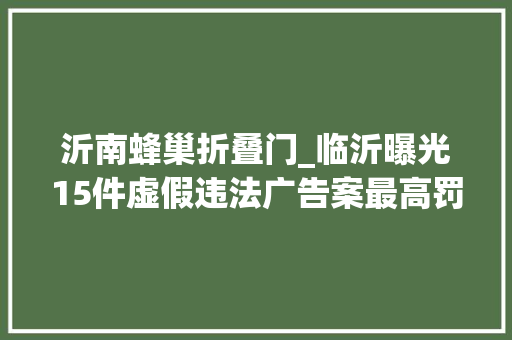 沂南蜂巢折叠门_临沂曝光15件虚假违法广告案最高罚款20万元 折叠门