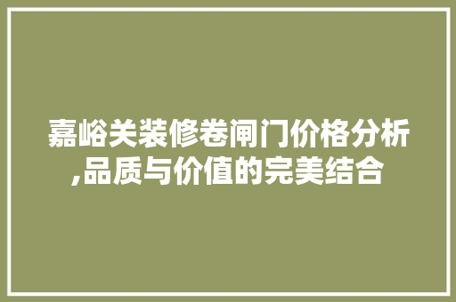 嘉峪关装修卷闸门价格分析,品质与价值的完美结合