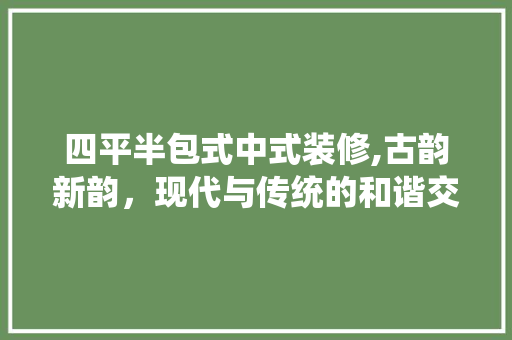四平半包式中式装修,古韵新韵，现代与传统的和谐交融