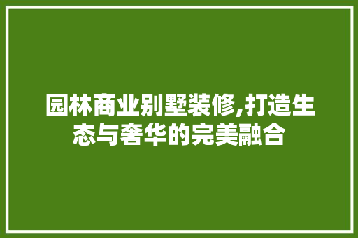 园林商业别墅装修,打造生态与奢华的完美融合