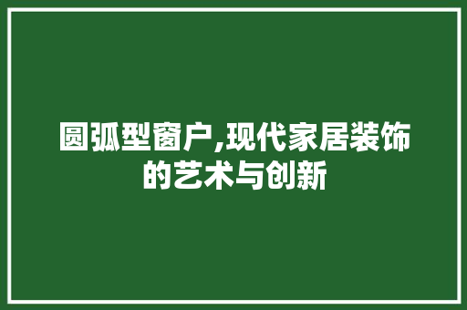 圆弧型窗户,现代家居装饰的艺术与创新