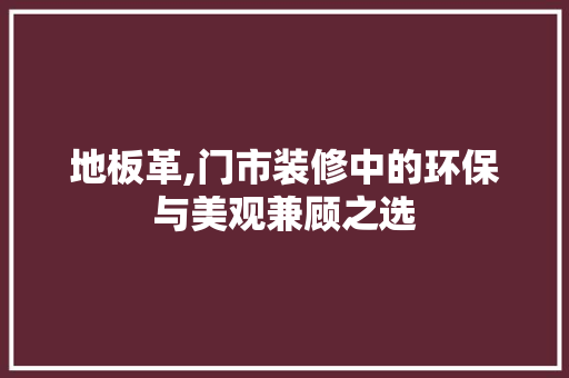 地板革,门市装修中的环保与美观兼顾之选