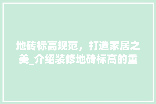 地砖标高规范，打造家居之美_介绍装修地砖标高的重要性