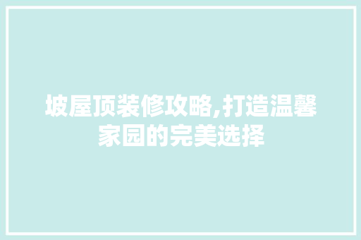 坡屋顶装修攻略,打造温馨家园的完美选择