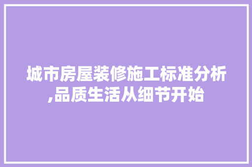 城市房屋装修施工标准分析,品质生活从细节开始