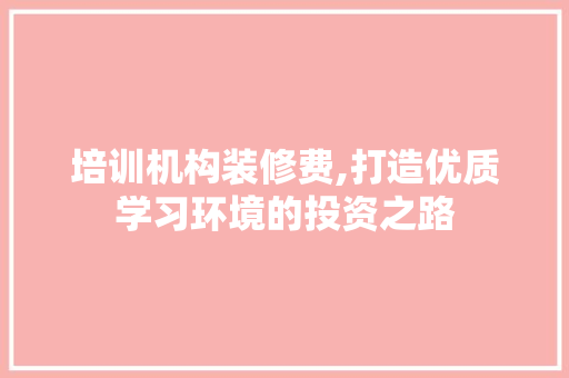 培训机构装修费,打造优质学习环境的投资之路