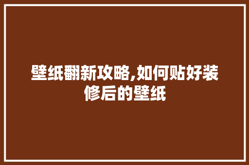 壁纸翻新攻略,如何贴好装修后的壁纸
