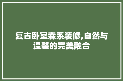 复古卧室森系装修,自然与温馨的完美融合