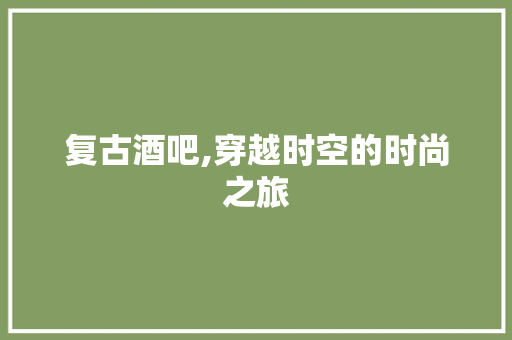 复古酒吧,穿越时空的时尚之旅