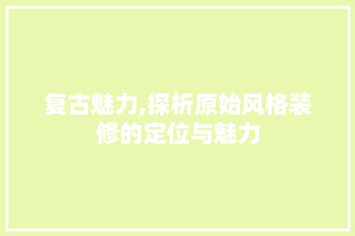 复古魅力,探析原始风格装修的定位与魅力