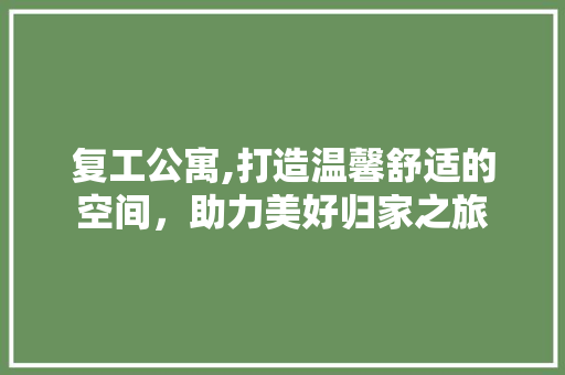 复工公寓,打造温馨舒适的空间，助力美好归家之旅