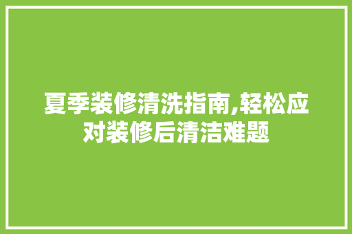 夏季装修清洗指南,轻松应对装修后清洁难题