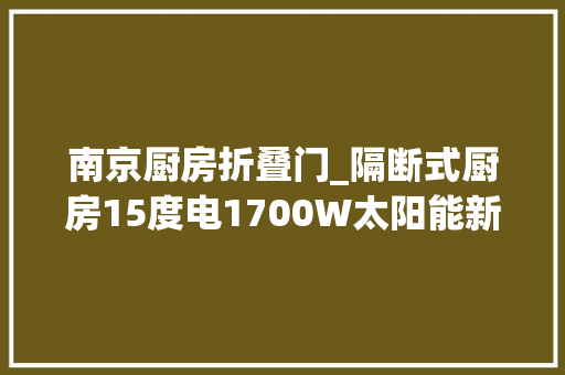 南京厨房折叠门_隔断式厨房15度电1700W太阳能新星五十铃700P不雅光官纵床版