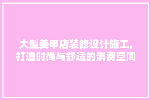 大型美甲店装修设计施工,打造时尚与舒适的消费空间