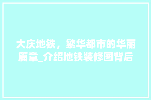 大庆地铁，繁华都市的华丽篇章_介绍地铁装修图背后的匠心独运