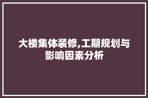 大楼集体装修,工期规划与影响因素分析
