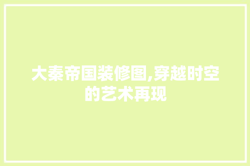 大秦帝国装修图,穿越时空的艺术再现