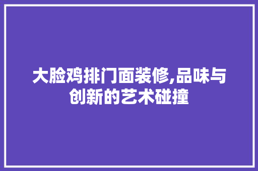 大脸鸡排门面装修,品味与创新的艺术碰撞