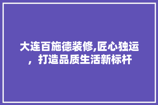 大连百施德装修,匠心独运，打造品质生活新标杆
