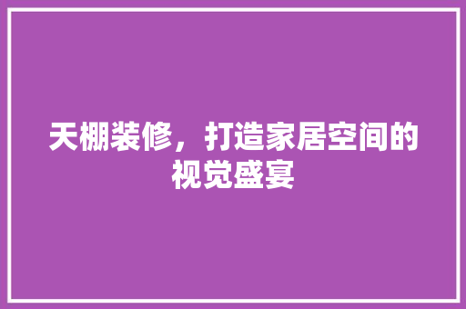天棚装修，打造家居空间的视觉盛宴