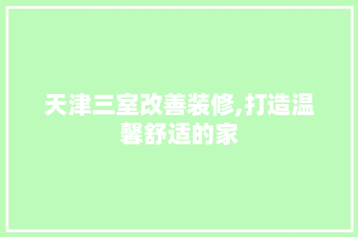天津三室改善装修,打造温馨舒适的家