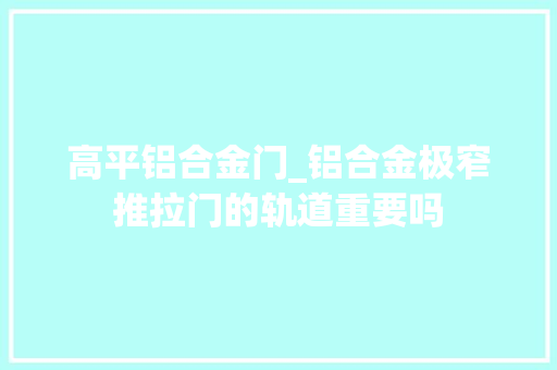 高平铝合金门_铝合金极窄推拉门的轨道重要吗
