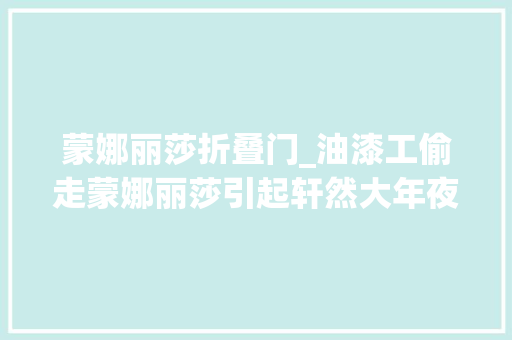 蒙娜丽莎折叠门_油漆工偷走蒙娜丽莎引起轩然大年夜波使蒙娜丽莎成名画