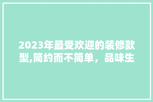 2023年最受欢迎的装修款型,简约而不简单，品味生活新高度