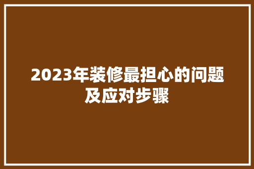 2023年装修最担心的问题及应对步骤