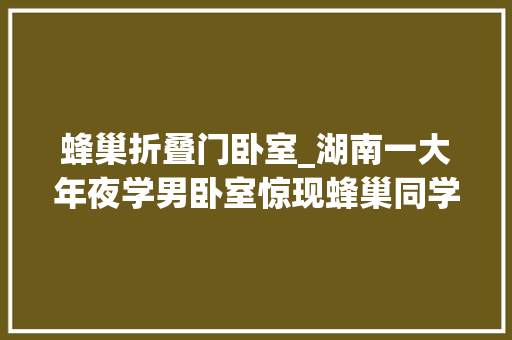 蜂巢折叠门卧室_湖南一大年夜学男卧室惊现蜂巢同学含泪分享厚味味道还可以