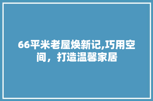 66平米老屋焕新记,巧用空间，打造温馨家居