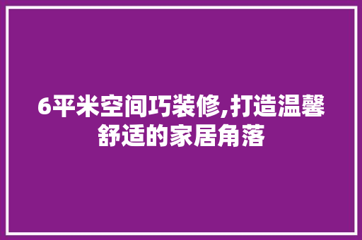 6平米空间巧装修,打造温馨舒适的家居角落