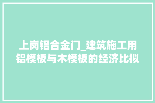 上岗铝合金门_建筑施工用铝模板与木模板的经济比拟