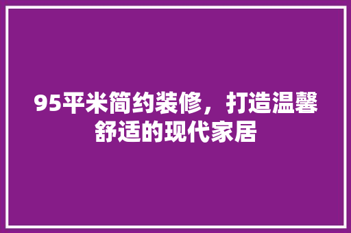 95平米简约装修，打造温馨舒适的现代家居