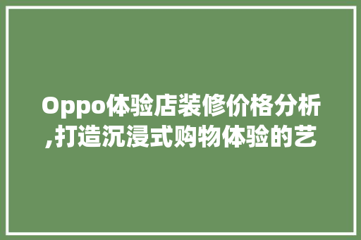 Oppo体验店装修价格分析,打造沉浸式购物体验的艺术
