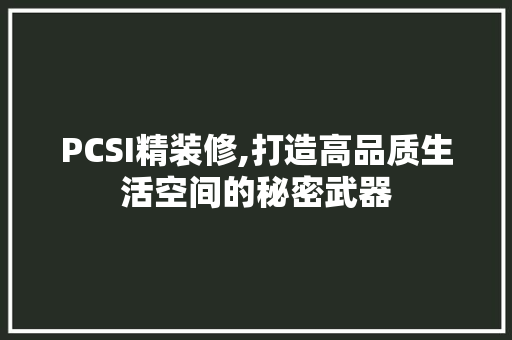 PCSI精装修,打造高品质生活空间的秘密武器