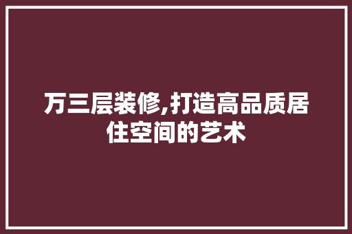 万三层装修,打造高品质居住空间的艺术