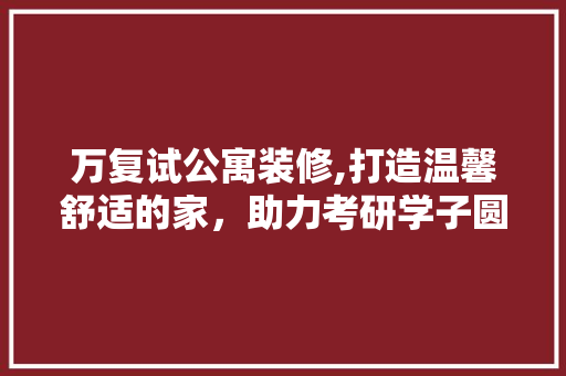 万复试公寓装修,打造温馨舒适的家，助力考研学子圆梦